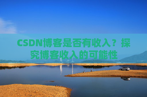 CSDN博客是否有收入？探究博客收入的可能性