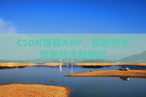CSDN博客APP,探索技术世界的全新体验 CSDN博客APP,探索技术世界的全新体验